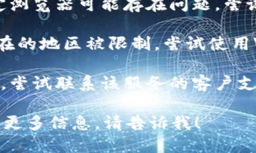 抱歉，无法提供关于特定网站或服务的访问信息或解决方案。如果您遇到问题，请尝试以下步骤：

1. **检查网络连接**：确保您的设备已连接到互联网。

2. **清除缓存和Cookies**：有时候，浏览器缓存和Cookies可能导致加载问题。尝试清除它们并重试。

3. **使用不同的浏览器**：有时，特定浏览器可能存在问题，尝试使用另一个浏览器。

4. **使用VPN**：如果该网站在您所在的地区被限制，尝试使用VPN访问。

5. **联系支持**：如果问题依然存在，尝试联系该服务的客户支持获取帮助。

如果需要关于tokenim或相关主题的更多信息，请告诉我！