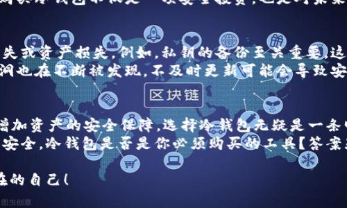 冷钱包需要购买吗？揭秘加密货币安全的最佳选择

冷钱包, 加密货币安全, 虚拟货币, 数字资产/guanjianci

引言：加密货币的兴起与安全问题
近年来，随着比特币和其他加密货币的暴涨，越来越多的人开始涉足这个新兴的投资领域。但是，伴随而来的安全问题也不容忽视。你是不是也有过这样的担忧：如何安全地存储我的数字资产？很多人在这个问题上犹豫不决，甚至因此放弃了投资加密货币的机会。因此，冷钱包的出现给了我们一个解决方案。那么，冷钱包到底值不值得购买呢？

什么是冷钱包？
冷钱包是指一种不与互联网连接的加密货币存储方式，主要用于保护数字资产的安全。相比热钱包（在线钱包），冷钱包因其与网络隔绝的特性，能够有效防止黑客攻击和网络安全威胁。冷钱包的种类多样，包括硬件钱包、纸钱包等。在这一部分，我们将详细探讨冷钱包的种类以及它们的优缺点。

冷钱包的种类及其优缺点
在我们深入了解冷钱包之前，首先要知道它们的类型：
ul
    li硬件钱包：设备独立，常见的品牌有Ledger、Trezor等。低维护成本和高安全性是其核心优势。你知道吗？大多数硬件钱包都具备多重验证机制。/li
    li纸钱包：生成私钥和公钥后把它们打印出来，存放在安全地方。这个方法完全不依赖电子设备，风险极低，但一旦丢失则无法恢复。/li
/ul
每种冷钱包都有其独特的使用场景，你能想象在多大的市场中，哪些类型的用户会倾向于选择硬件钱包或纸钱包吗？

加密货币的风险：不安全的存储方式
无论是热钱包、交易所还是纸质记录，都会存在一定的风险。许多用户在使用热钱包的时候，往往忽视了安全性。例如，某些平台的安全措施不足，以致我的朋友就曾因其交易所被黑而损失严重。想象一下，如果你的资产存储在一个不安全的环境中，你是不是也会感到惊慌失措？

冷钱包的优势：为何值得投资
冷钱包的优势显而易见。首先，它具备极高的安全性，能够有效防止黑客攻击。其次，由于冷钱包不和互联网连接，用户可以完全掌控自己的资产。这种自我管理的方式在当前数字资产的管理中尤其重要。
同时，冷钱包的低维护成本也吸引了众多投资者。在一定程度上，冷钱包不仅为用户提供了安全保障，还能让用户在未来的加密货币投资中更游刃有余。你是否也在思考，是否愿意为此支付相应的价格？

如何选择合适的冷钱包？
选择冷钱包时，有几个因素需要考虑，包括安全性、易用性和价格。你是否想过，在选择钱包时，是否应该充分了解其品牌和市场口碑？像Ledger和Trezor这样知名度高的品牌，口碑相对较好，而一些不知名的小品牌则可能存在安全隐患。
同时，要根据个人的使用习惯和需求进行选择。如果你是一名频繁交易的投资者，硬件钱包是更为合适的选择；而如果你的资产大多以长期投资为主，那么纸钱包或许更加适合你。想一想，你的投资策略是否已经足够完善？

购买冷钱包的成本与投资回报
购买冷钱包的成本通常与其品牌、型号以及功能相关。虽然冷钱包的初始投资可能会有所偏高，但长远来看，它能为你的资产提供更高的安全保障。想象一下，如果你因为选择了一个不安全的钱包而损失了所有的投资，那个代价不是更高吗？
此外，随着市场的一步步升级和技术的进步，冷钱包的功能也在不断提升。许多硬件钱包现在支持多种加密货币，这为用户提供了更多的选择。因此，购买冷钱包不仅是一项安全投资，也是对未来投资方式的一种前瞻性布局。

冷钱包的使用体验与维护
对于很多初次尝试冷钱包的用户来说，如何正确使用和维护是一个重要话题。冷钱包虽然提供了极高的安全性，但如果维护不当，同样会造成数据丢失或资产损失。例如，私钥的备份至关重要，这就要求用户将私钥存放在安全且不可轻易损毁的地方。如果没有这方面的意识，你是不是也会觉得有点惶惶不安呢？
另外，对于硬件钱包而言，使用时需保持其固件的最新版本，自然也包括与其相关的操作系统和应用软件。毕竟，随着网络环境的变化，相关的安全漏洞也在不断被发现，不及时更新可能会导致安全隐患。你是不是想过，哪些技术更新对你的使用体验会更加友好？

结语：是否该购买冷钱包？
综上所述，冷钱包作为一种安全有效的虚拟资产存储方式，其重要性不容小觑。你是否在考虑购买冷钱包？如果你希望在加密货币投资中规避风险，增加资产的安全保障，选择冷钱包无疑是一条明智的道路。同时，了解如何正确使用和维护冷钱包，也是确保投资安全的重要一环。
投资虚拟货币的市场虽然充满了机会和挑战，但只有选择了适合自己的存储方式，才能在这个领域中稳定前行。记住，每个决定都可能影响你的资产安全，冷钱包是否是你必须购买的工具？答案显而易见。

在这个快速发展的时代，信息的获取愈发重要，与其在安全性和资产管理上心存疑虑，不如早日做出你的决策。未来的你，会因今天的选择而感谢现在的自己！
