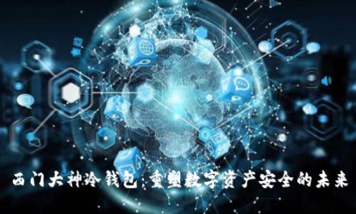 西门大神冷钱包：重塑数字资产安全的未来